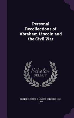 Read Online Personal Recollections of Abraham Lincoln and the Civil War - James Roberts Gilmore | PDF