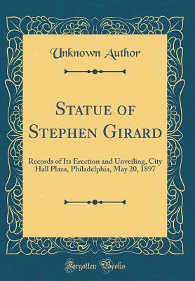 Read Online Statue of Stephen Girard: Records of Its Erection and Unveiling, City Hall Plaza, Philadelphia, May 20, 1897 (Classic Reprint) - Unknown | PDF