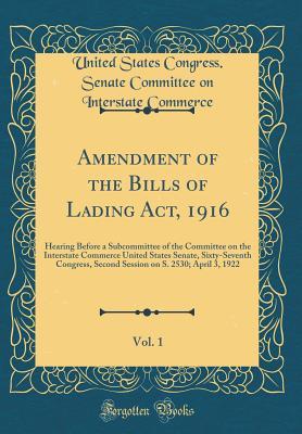 Read Amendment of the Bills of Lading Act, 1916, Vol. 1: Hearing Before a Subcommittee of the Committee on the Interstate Commerce United States Senate, Sixty-Seventh Congress, Second Session on S. 2530; April 3, 1922 (Classic Reprint) - United States Congress Senate Commerce file in PDF