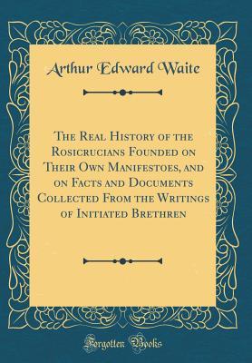 Download The Real History of the Rosicrucians Founded on Their Own Manifestoes, and on Facts and Documents Collected from the Writings of Initiated Brethren (Classic Reprint) - Arthur Edward Waite file in PDF