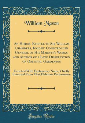 Read Online An Heroic Epistle to Sir William Chambers, Knight, Comptroller General of His Majesty's Works, and Author of a Late Dissertation on Oriental Gardening: Enriched with Explanatory Notes, Chiefly Extracted from That Elaborate Performance (Classic Reprint) - William Mason | ePub