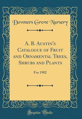 Full Download A. B. Austin's Catalogue of Fruit and Ornamental Trees, Shrubs and Plants: For 1902 (Classic Reprint) - Downers Grove Nursery file in ePub