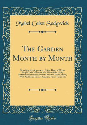 Full Download The Garden Month by Month: Describing the Appearance, Color, Dates of Bloom, Height and Cultivation of All Desirable, Hardy Herbaceous Perennials for the Formal or Wild Garden, with Additional Lists of Aquatics, Vines, Ferns, Etc (Classic Reprint) - Mabel Cabot Sedgwick file in ePub