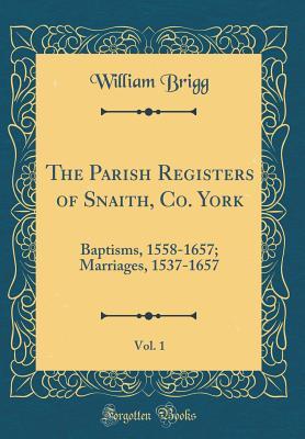 Read Online The Parish Registers of Snaith, Co. York, Vol. 1: Baptisms, 1558-1657; Marriages, 1537-1657 (Classic Reprint) - William Brigg | ePub