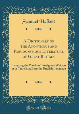 Download A Dictionary of the Anonymous and Pseudonymous Literature of Great Britain: Including the Works of Foreigners Written in or Translated Into the English Language (Classic Reprint) - Samuel Halkett | PDF