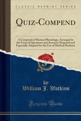 Read Online Quiz-Compend: A Compend of Human Physiology, Arranged in the Form of Questions and Answers; Prepared and Especially Adapted for the Use of Medical Students (Classic Reprint) - William J. Watkins file in PDF