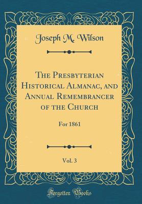 Read Online The Presbyterian Historical Almanac, and Annual Remembrancer of the Church, Vol. 3: For 1861 (Classic Reprint) - Joseph M. Wilson file in PDF