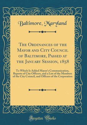 Read The Ordinances of the Mayor and City Council of Baltimore, Passed at the January Session, 1858: To Which Is Added Mayor's Communication, Reports of City Officers, and a List of the Members of the City Council, and Officers of the Corporation - Baltimore Maryland | PDF
