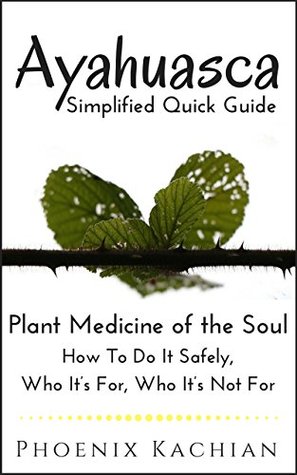 Read Online Ayahuasca Simplified Quick Guide: Plant Medicine of the Soul, How To Do It Safely, Who It’s For, Who It’s Not For - Phoenix Kachian | PDF
