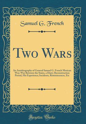 Read Two Wars: An Autobiography of General Samuel G. French Mexican War; War Between the States, a Diary; Reconstruction Period, His Experience; Incidents, Reminiscences, Etc (Classic Reprint) - Samuel G. French | ePub