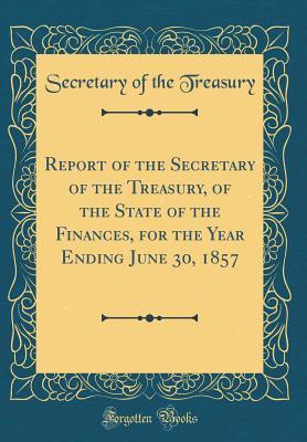 Full Download Report of the Secretary of the Treasury, of the State of the Finances, for the Year Ending June 30, 1857 (Classic Reprint) - Secretary of the Treasury | PDF