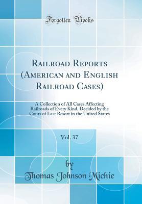 Full Download Railroad Reports (American and English Railroad Cases), Vol. 37: A Collection of All Cases Affecting Railroads of Every Kind, Decided by the Cours of Last Resort in the United States (Classic Reprint) - Thomas Johnson Michie file in PDF