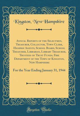 Read Online Annual Reports of the Selectmen, Treasurer, Collector, Town Clerk, Highway Agents, School Board, School Treasurer, Librarian, Library Treasurer, Trustees of Trust Funds, Fire Department of the Town of Kingston, New Hampshire: For the Year Ending January 3 - Kingston New Hampshire | ePub