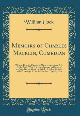Read Memoirs of Charles Macklin, Comedian: With the Dramatic Characters, Manners, Anecdotes, &c., of the Age in Which He Lived, Forming an History of the Stage During Almost the Whole of the Last Century, and a Chronological List of All the Parts Played by Him - William Cook | PDF