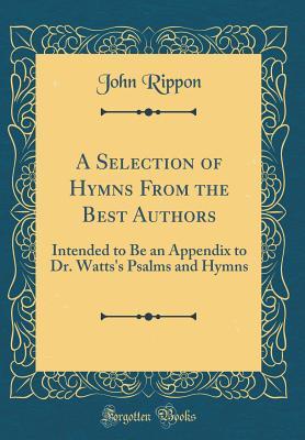 Download A Selection of Hymns from the Best Authors: Intended to Be an Appendix to Dr. Watts's Psalms and Hymns (Classic Reprint) - John Rippon | PDF
