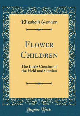 Read Flower Children: The Little Cousins of the Field and Garden (Classic Reprint) - Elizabeth Gordon | PDF