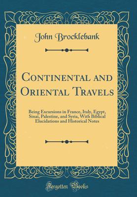 Full Download Continental and Oriental Travels: Being Excursions in France, Italy, Egypt, Sinai, Palestine, and Syria, with Biblical Elucidations and Historical Notes (Classic Reprint) - John Brocklebank file in PDF