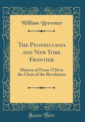 Read The Pennsylvania and New York Frontier: History of from 1720 to the Close of the Revolution (Classic Reprint) - William Brewster | ePub