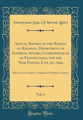 Read Online Annual Report of the Bureau of Railways, Department of Internal Affairs, Commonwealth of Pennsylvania, for the Year Ending June 30, 1904, Vol. 4: Railroad, Canal, Navigation, Telegraph and Telephone Companies (Classic Reprint) - Pennsylvania Dept of Internal Affairs file in PDF