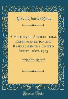 Read Online A History of Agricultural Experimentation and Research in the United States, 1607-1925: Including a History of the United States Department of Agriculture (Classic Reprint) - Alfred Charles True file in PDF