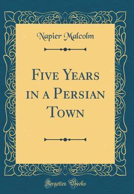 Read Online Five Years in a Persian Town (Classic Reprint) - Napier Malcolm file in PDF