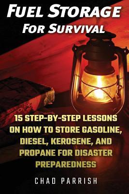 Read Fuel Storage for Survival: 15 Step-By-Step Lessons on How to Store Diesel, Gasoline, Propane and Kerosene for Disaster Preparedness - Chad Parrish file in ePub