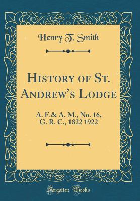Read Online History of St. Andrew's Lodge: A. F.& A. M., No. 16, G. R. C., 1822 1922 (Classic Reprint) - Henry T Smith | ePub