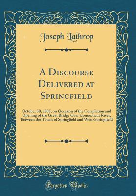 Read Online A Discourse Delivered at Springfield: October 30, 1805, on Occasion of the Completion and Opening of the Great Bridge Over Connecticut River, Between the Towns of Springfield and West-Springfield (Classic Reprint) - Joseph Lathrop | ePub