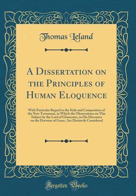 Full Download A Dissertation on the Principles of Human Eloquence: With Particular Regard to the Style and Composition of the New Testament, in Which the Observations on This Subject by the Lord of Gloucester, in His Discourse on the Doctrine of Grace, Are Distinctly C - Thomas Leland | ePub