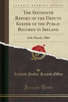 Read Online The Sixteenth Report of the Deputy Keeper of the Public Records in Ireland: 12th March, 1884 (Classic Reprint) - Ireland Public Record Office file in ePub