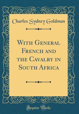 Read Online With General French and the Cavalry in South Africa (Classic Reprint) - Charles Sydney Goldman | PDF