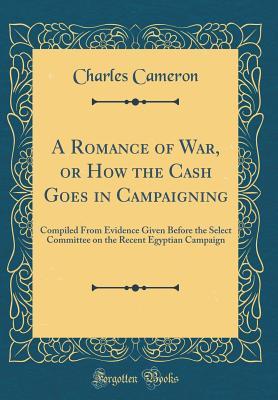Download A Romance of War, or How the Cash Goes in Campaigning: Compiled from Evidence Given Before the Select Committee on the Recent Egyptian Campaign (Classic Reprint) - Charles Cameron file in PDF