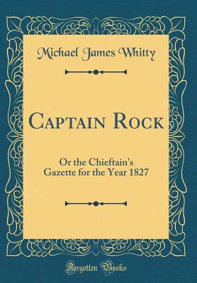 Full Download Captain Rock: Or the Chieftain's Gazette for the Year 1827 (Classic Reprint) - Michael James Whitty | ePub