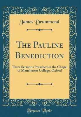 Read Online The Pauline Benediction: Three Sermons Preached in the Chapel of Manchester College, Oxford (Classic Reprint) - James Drummond | ePub