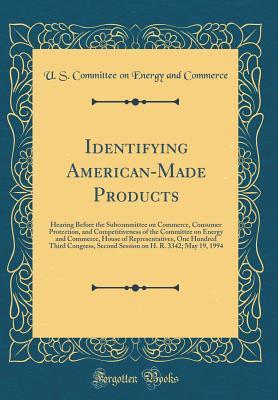 Download Identifying American-Made Products: Hearing Before the Subcommittee on Commerce, Consumer Protection, and Competitiveness of the Committee on Energy and Commerce, House of Representatives, One Hundred Third Congress, Second Session on H. R. 3342; May 19 - U S Committee on Energy and Commerce file in PDF