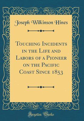 Full Download Touching Incidents in the Life and Labors of a Pioneer on the Pacific Coast Since 1853 (Classic Reprint) - Joseph Wilkinson Hines file in PDF