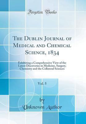 Read Online The Dublin Journal of Medical and Chemical Science, 1834, Vol. 5: Exhibiting a Comprehensive View of the Latest Discoveries in Medicine, Surgery, Chemistry and the Collateral Sciences (Classic Reprint) - Unknown | ePub