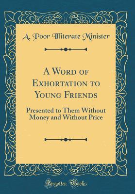 Full Download A Word of Exhortation to Young Friends: Presented to Them Without Money and Without Price (Classic Reprint) - A Poor Illiterate Minister | ePub