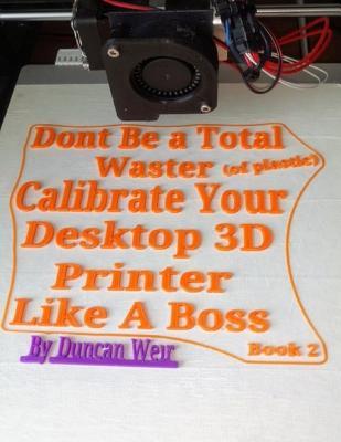 Read Online Don't Be a Total Waster (of Plastic) Calibrate Your Desktop 3D Printer Like a Boss Book 2 - Mr Duncan Weir | ePub