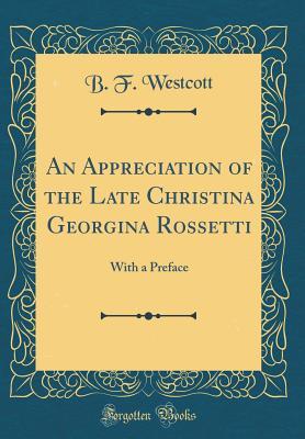 Read Online An Appreciation of the Late Christina Georgina Rossetti: With a Preface (Classic Reprint) - B F Westcott | ePub