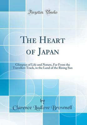 Full Download The Heart of Japan: Glimpses of Life and Nature, Far from the Travellers Track, in the Land of the Rising Sun (Classic Reprint) - Clarence Ludlow Brownell file in PDF