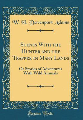 Read Online Scenes with the Hunter and the Trapper in Many Lands: Or Stories of Adventures with Wild Animals (Classic Reprint) - William Henry Davenport Adams | ePub