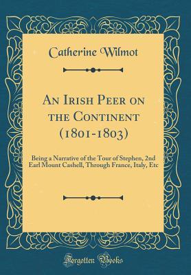 Read An Irish Peer on the Continent (1801-1803): Being a Narrative of the Tour of Stephen, 2nd Earl Mount Cashell, Through France, Italy, Etc (Classic Reprint) - Catherine Wilmot | ePub
