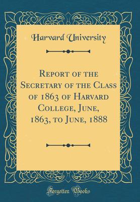 Read Online Report of the Secretary of the Class of 1863 of Harvard College, June, 1863, to June, 1888 (Classic Reprint) - Harvard University file in PDF