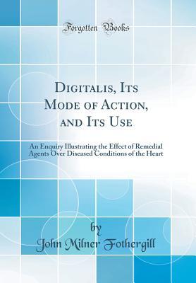 Read Online Digitalis, Its Mode of Action, and Its Use: An Enquiry Illustrating the Effect of Remedial Agents Over Diseased Conditions of the Heart (Classic Reprint) - John Milner Fothergill file in PDF
