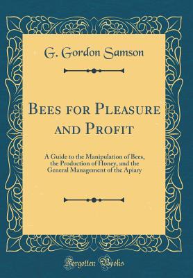 Full Download Bees for Pleasure and Profit: A Guide to the Manipulation of Bees, the Production of Honey, and the General Management of the Apiary (Classic Reprint) - G Gordon Samson | ePub
