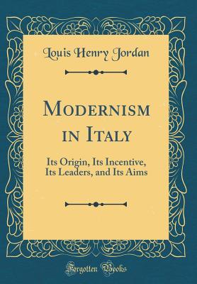 Download Modernism in Italy: Its Origin, Its Incentive, Its Leaders, and Its Aims (Classic Reprint) - Louis Henry Jordan | ePub