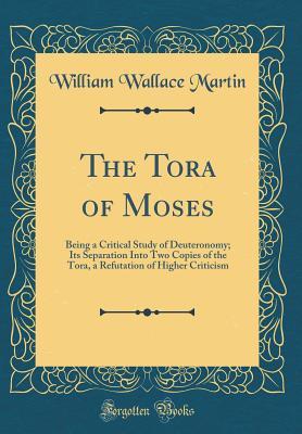Read The Tora of Moses: Being a Critical Study of Deuteronomy; Its Separation Into Two Copies of the Tora, a Refutation of Higher Criticism (Classic Reprint) - William Wallace Martin file in PDF
