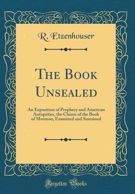 Read Online The Book Unsealed: An Exposition of Prophecy and American Antiquities, the Claims of the Book of Mormon, Examined and Sustained (Classic Reprint) - Rudolph B. Etzenhouser file in PDF