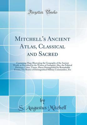 Read Online Mitchell's Ancient Atlas, Classical and Sacred: Containing Maps Illustrating the Geography of the Ancient World, as Described by the Writers of Antiquity; Also, the Political Divisions, Cities, Towns, Places Distinguished by Remarkable Events; The Routes - Samuel Augustus Mitchell | PDF